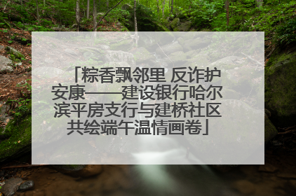 粽香飘邻里 反诈护安康——建设银行哈尔滨平房支行与建桥社区共绘端午温情画卷